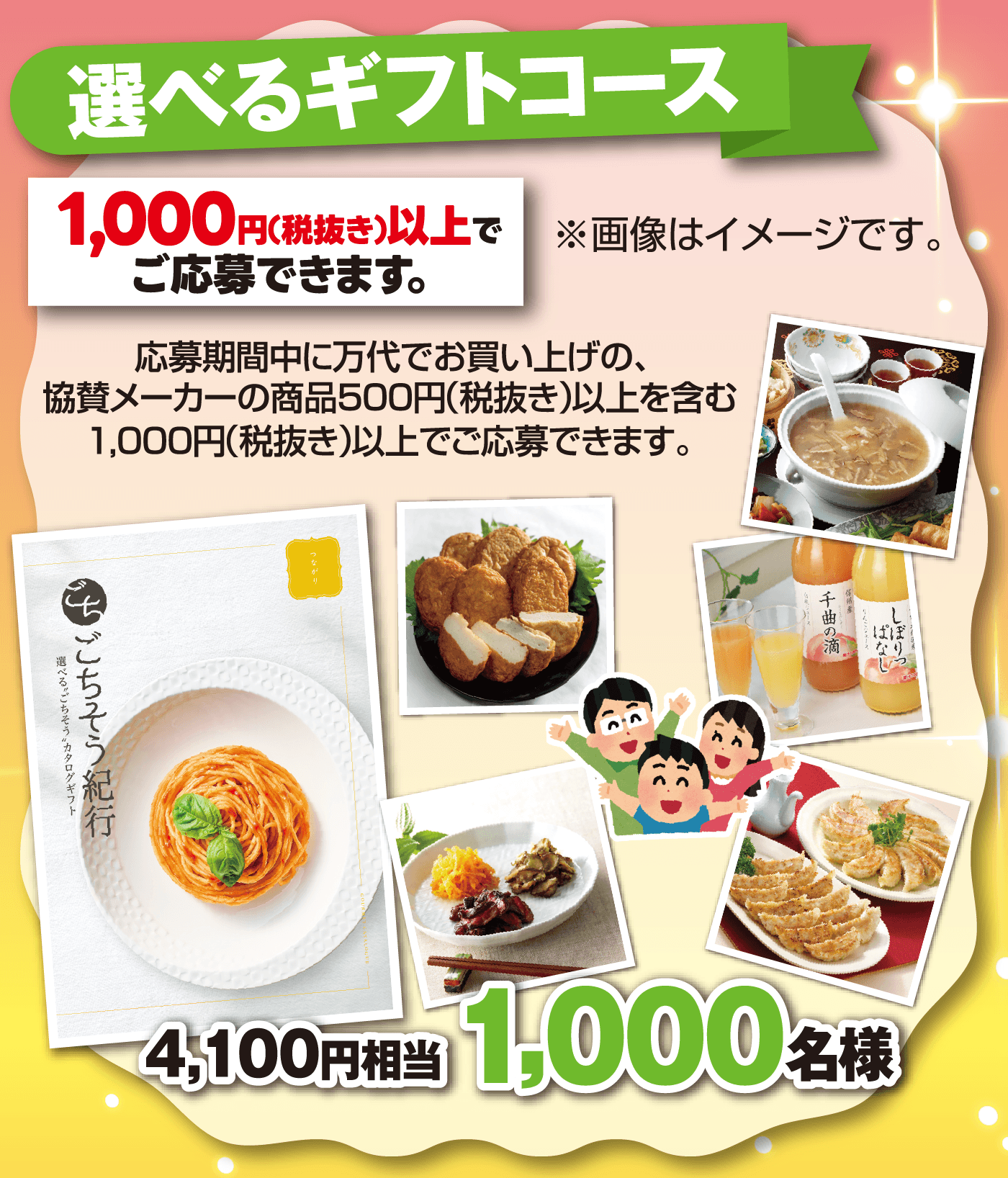 	選べるギフトコース 4,100円相当【1,000名様】[1,000円(税抜き)以上でご応募できます。] 応募期間中に万代でお買い上げの、協賛メーカーの商品500円（税抜き）以上を含む1,000円(税抜き)以上でご応募できます。※画像はイメージです。