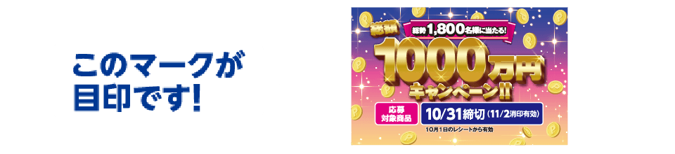 このマークが目印です! 総勢1,800名様に当たる!総額1,000万円キャンペーン!! 応募対象商品 10/31締切(11/2消印有効)10月1日のレシートから有効