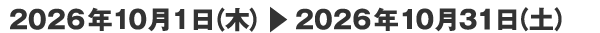 2026年10月1日（木）▶　2026年10月31日（土）